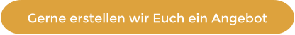 Gerne erstellen wir Euch ein Angebot